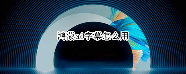 鸿蒙ai字幕怎么用