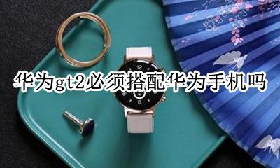 华为gt2必须搭配华为手机吗 华为gt2全功能必须跟华为手机一起用吗