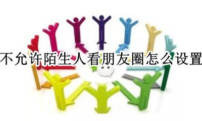 不允许陌生人看朋友圈怎么设置 如何设置不允许陌生人看朋友圈