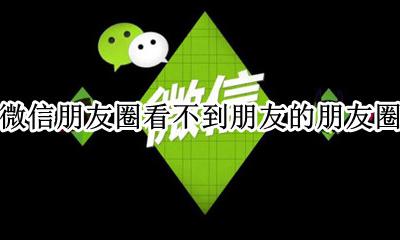 微信朋友圈看不到朋友的朋友圈 微信朋友圈看不到朋友的朋友圈是怎么回事