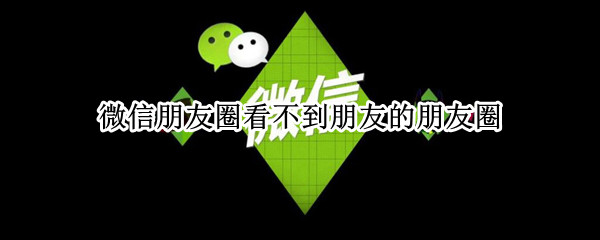 微信朋友圈看不到朋友的朋友圈