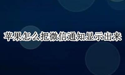 苹果如何显示微信信息 苹果怎么把微信通知显示出来