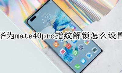 华为mate40pro有没有指纹解锁 华为mate40pro指纹解锁怎么设置