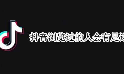 抖音浏览过的人会有足迹吗 浏览别人的抖音会有足迹吗