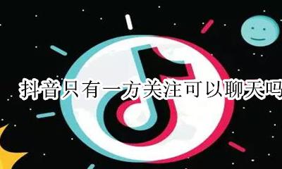 抖音只有一方关注可以聊天吗 抖音互相关注一方取消后知道吗