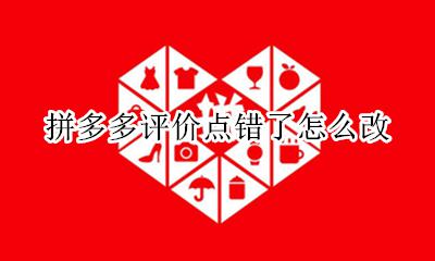 拼多多评价点错了怎么改 拼多多评价错误可以更改评价吗