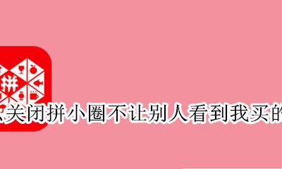 怎么关闭拼小圈不让别人看到我买的东西 关闭了拼小圈别人就看不到我买的东
