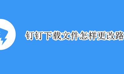 钉钉下载的文件保存路径 钉钉下载文件怎样更改路径