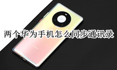 两个华为手机怎么同步通讯录 为什么两部华为手机的通讯录会同步