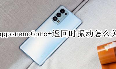 opporeno6返回键震动怎么关 opporeno6pro+返回时振动怎么关