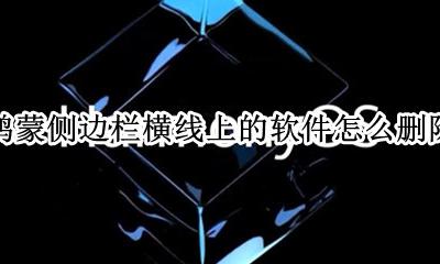鸿蒙侧边栏横线上的软件怎么删除 侧边栏应用怎么删除