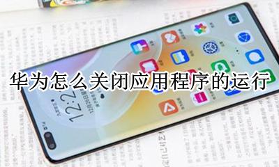 华为怎么关闭应用程序的运行 华为手机如何关闭正在运行的应用程序