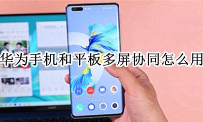 华为哪些平板支持多屏协同 华为手机和平板多屏协同怎么用