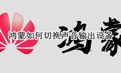 鸿蒙如何切换声音输出设备 切换手机声音输出设备