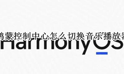 鸿蒙控制中心怎么切换音乐播放器 怎么设置控制中心音乐
