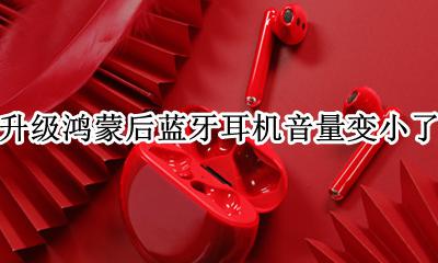 升级鸿蒙后蓝牙耳机音量变小了 升级鸿蒙系统后蓝牙耳机音量变小
