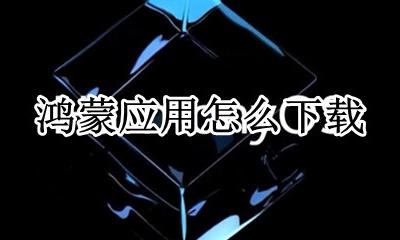 鸿蒙应用怎么下载 鸿蒙怎么下载安装?