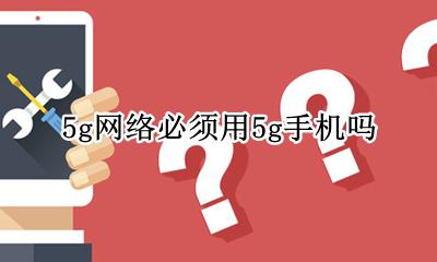5g网络必须用5g手机吗 5g手机现在可以用5g网络吗
