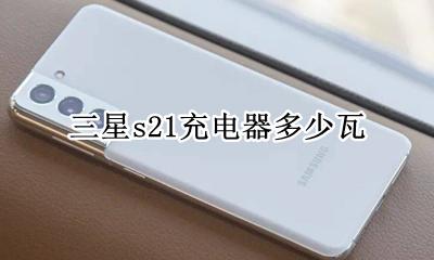 三星s21充电器多少瓦 三星S21手机充电器功率