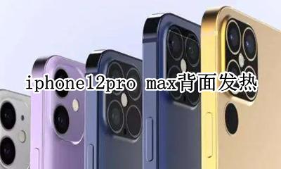 iphone12promax背部发热 iphone12pro max背面发热