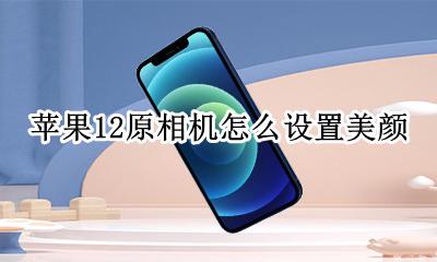 苹果12原相机怎么调美颜 苹果12原相机怎么设置美颜