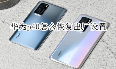 华为p40怎么恢复出厂设置 华为p40pro怎么恢复出厂设置