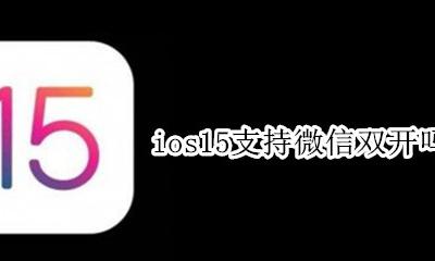 ios15支持双微信 ios15支持微信双开吗