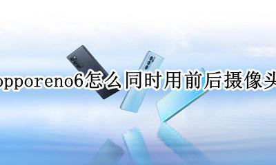 opporeno后面两个摄像头怎么用 opporeno6怎么同时用前后摄像头