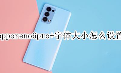 opporeno6怎么设置字体大小 opporeno6pro+字体大小怎么设置