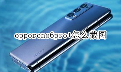 opporeno6手机怎么截图 opporeno6pro+怎么截图