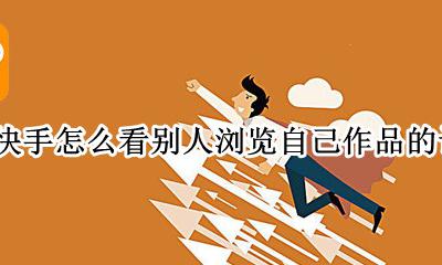 快手怎样查看浏览自己作品的人 快手怎么看别人浏览自己作品的记录