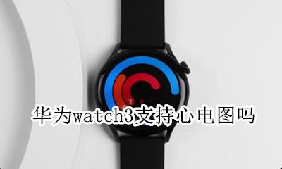 iwatch3支持心电图吗 华为watch3支持心电图吗