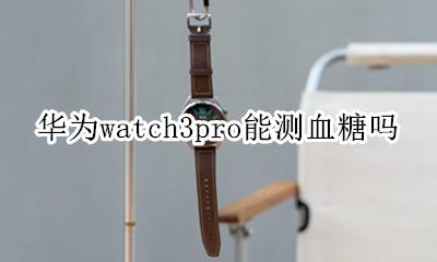 华为智能手表能测血糖吗 华为watch3pro能测血糖吗