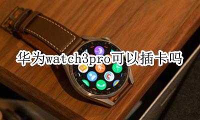 华为watch能插卡吗 华为watch3pro可以插卡吗