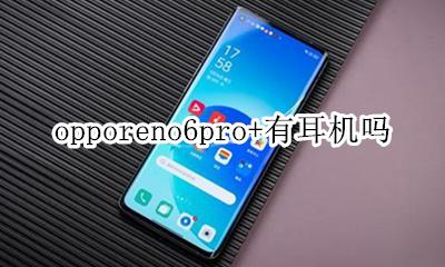 opporeno6pro+有耳机吗 opporeno6pro有耳机孔吗