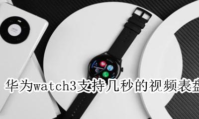 华为手表功能介绍大全视频 华为watch3支持几秒的视频表盘