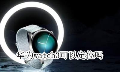 华为watch3可以定位吗 华为手机可以定位华为手表吗