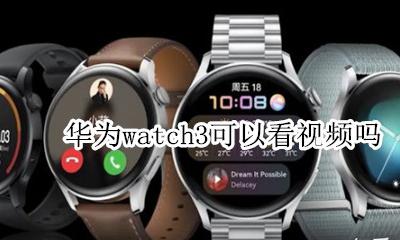 华为手表3能视频聊天吗 华为watch3可以看视频吗