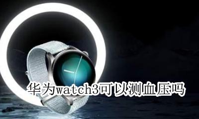 iwatch3能测血压吗 华为watch3可以测血压吗