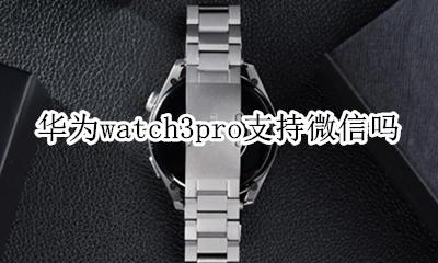 华为watch3pro支持微信吗 华为watch3pro微信能单独使用吗