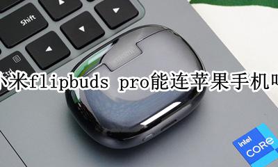 苹果耳机airpods能连小米手机吗 小米flipbuds pro能连苹果手机吗