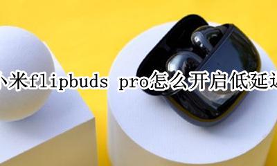 小米air2pro怎么开低延迟 小米flipbuds pro怎么开启低延迟