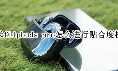 小米flipbuds pro怎么进行贴合度检测 怎么检测贴合度