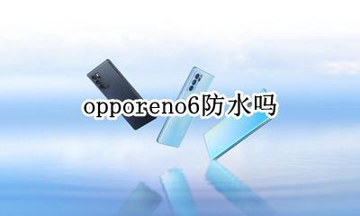 opporeno6防水吗 opporeno6手机防水吗