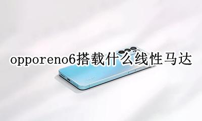 OPPOreno普通版是什么马达 opporeno6搭载什么线性马达