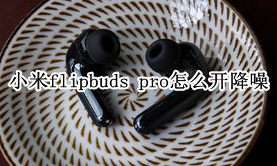 小米air2降噪效果 小米flipbuds pro怎么开降噪
