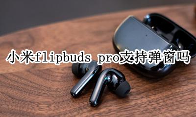 小米支持airpods弹窗吗 小米flipbuds pro支持弹窗吗
