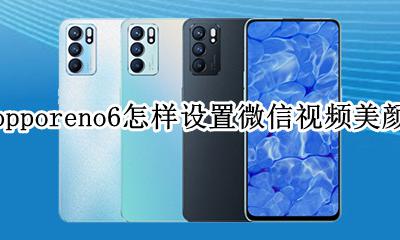 opporeno6怎样设置微信视频美颜 opporeno6微信视频美颜怎么设置