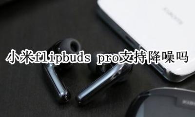 小米air2se降噪效果 小米flipbuds pro支持降噪吗
