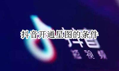 抖音开通星图的条件 抖音星图平台入口 抖音星图怎么开通?